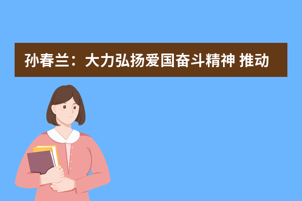 孙春兰：大力弘扬爱国奋斗精神 推动教育建功新时代